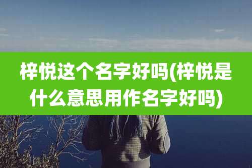 梓悦这个名字好吗(梓悦是什么意思用作名字好吗)