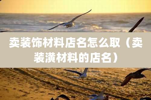 卖装饰材料店名怎么取（卖装潢材料的店名）