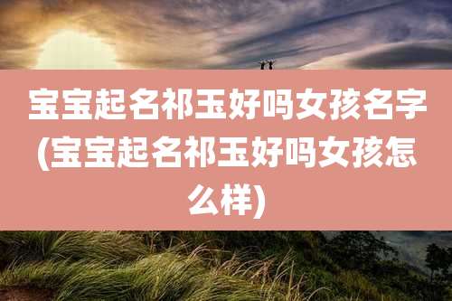 宝宝起名祁玉好吗女孩名字(宝宝起名祁玉好吗女孩怎么样)