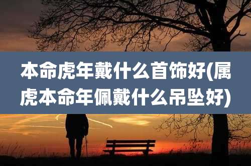 本命虎年戴什么首饰好(属虎本命年佩戴什么吊坠好)