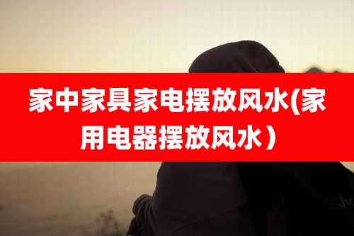 家中家具家电摆放风水(家用电器摆放风水）