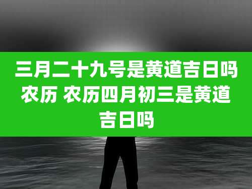 三月二十九号是黄道吉日吗农历 农历四月初三是黄道吉日吗