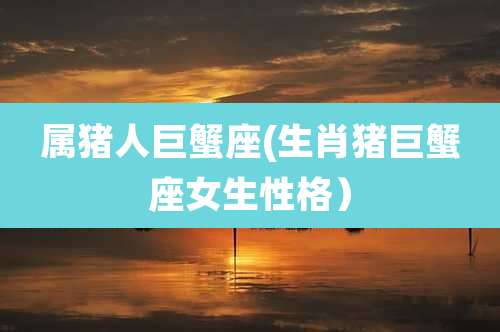属猪人巨蟹座(生肖猪巨蟹座女生性格)