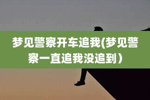 梦见警察开车追我(梦见警察一直追我没追到）