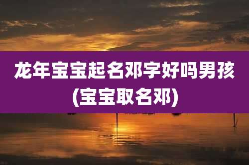 龙年宝宝起名邓字好吗男孩(宝宝取名邓)