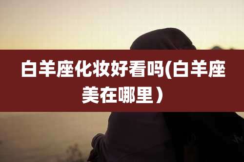 白羊座化妆好看吗(白羊座美在哪里)