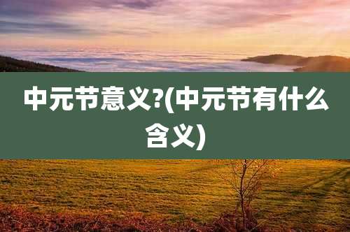 中元节意义?(中元节有什么含义)