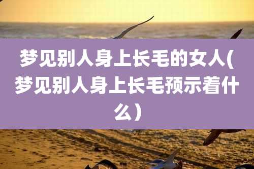 梦见别人身上长毛的女人(梦见别人身上长毛预示着什么）