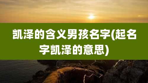 凯泽的含义男孩名字(起名字凯泽的意思)