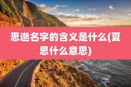 思邈名字的含义是什么(夏思什么意思)