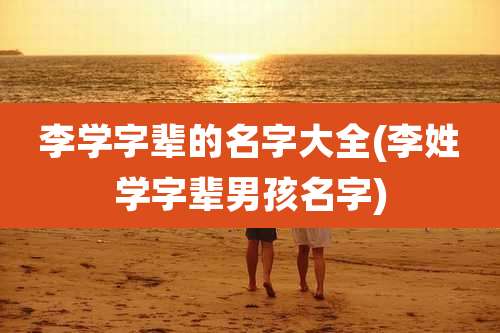 李学字辈的名字大全(李姓学字辈男孩名字)