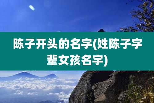 陈子开头的名字(姓陈子字辈女孩名字)