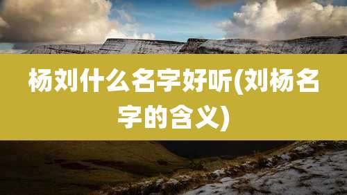 杨刘什么名字好听(刘杨名字的含义)