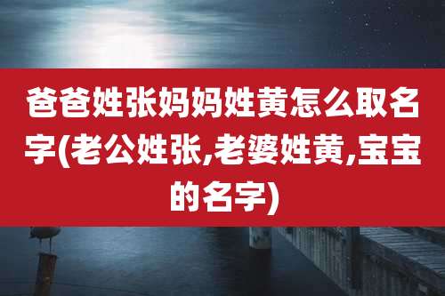 爸爸姓张妈妈姓黄怎么取名字(老公姓张,老婆姓黄,宝宝的名字)