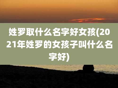 姓罗取什么名字好女孩(2021年姓罗的女孩子叫什么名字好)