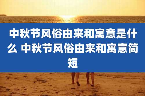 中秋节风俗由来和寓意是什么 中秋节风俗由来和寓意简短