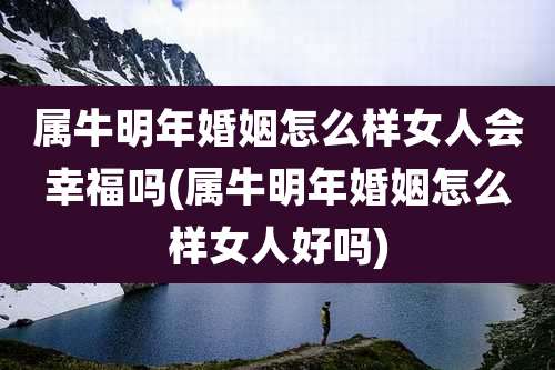 属牛明年婚姻怎么样女人会幸福吗(属牛明年婚姻怎么样女人好吗)