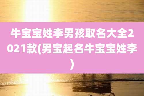 牛宝宝姓李男孩取名大全2021款(男宝起名牛宝宝姓李)