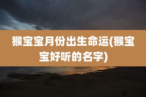 猴宝宝月份出生命运(猴宝宝好听的名字)