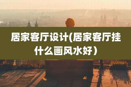 居家客厅设计(居家客厅挂什么画风水好)