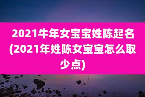 2021牛年女宝宝姓陈起名(2021年姓陈女宝宝怎么取少点)