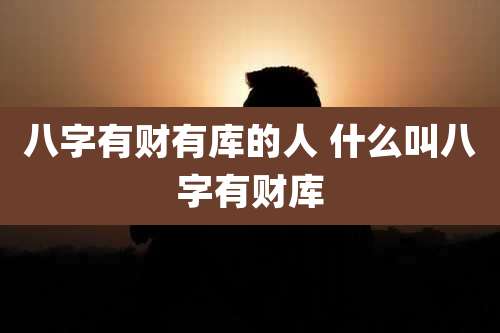 八字有财有库的人 什么叫八字有财库