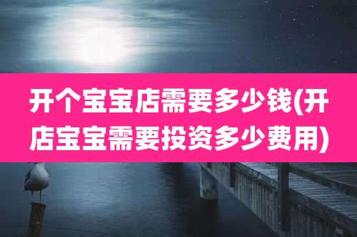 开个宝宝店需要多少钱(开店宝宝需要投资多少费用)