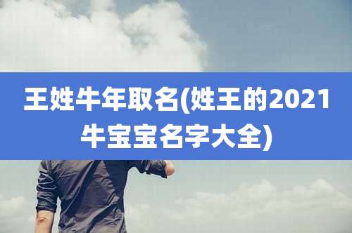 王姓牛年取名(姓王的2021牛宝宝名字大全)
