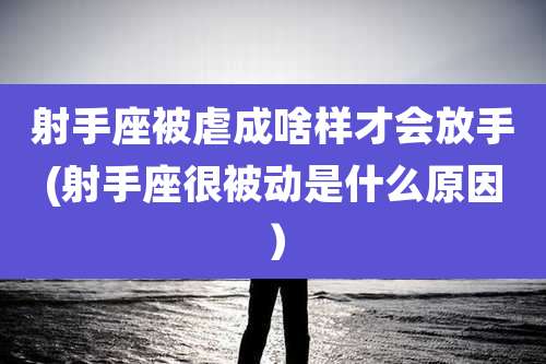 射手座被虐成啥样才会放手(射手座很被动是什么原因)
