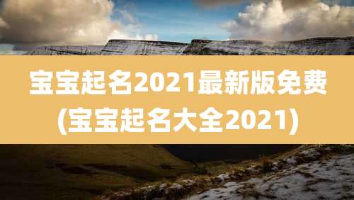宝宝起名2021最新版免费(宝宝起名大全2021)