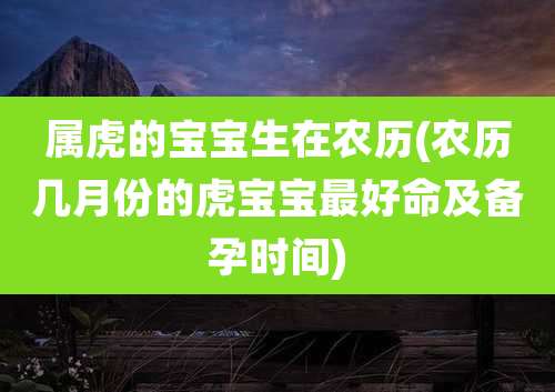 属虎的宝宝生在农历(农历几月份的虎宝宝最好命及备孕时间)