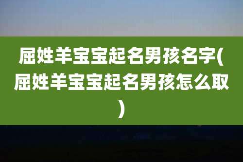 屈姓羊宝宝起名男孩名字(屈姓羊宝宝起名男孩怎么取)