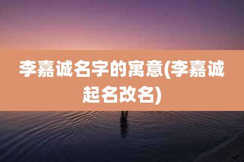 李嘉诚名字的寓意(李嘉诚起名改名)