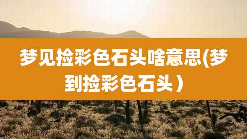 梦见捡彩色石头啥意思(梦到捡彩色石头)