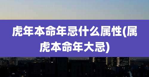虎年本命年忌什么属性(属虎本命年大忌)