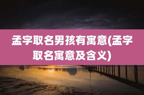 孟字取名男孩有寓意(孟字取名寓意及含义)