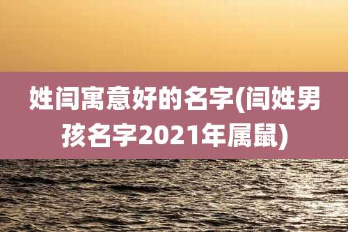 姓闫寓意好的名字(闫姓男孩名字2021年属鼠)