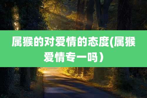 属猴的对爱情的态度(属猴爱情专一吗)