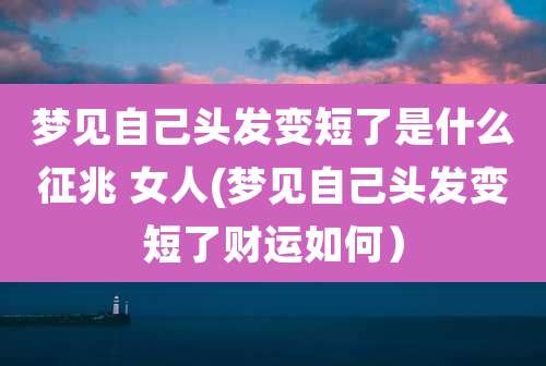 梦见自己头发变短了是什么征兆 女人(梦见自己头发变短了财运如何）
