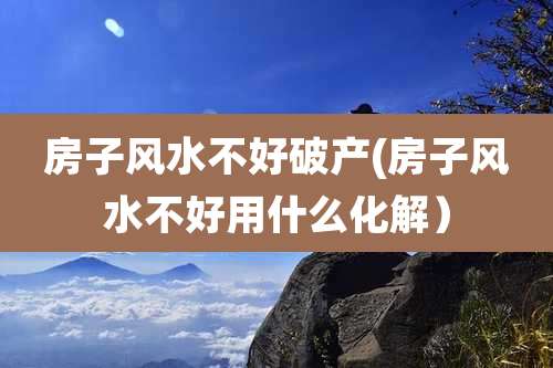 房子风水不好破产(房子风水不好用什么化解）