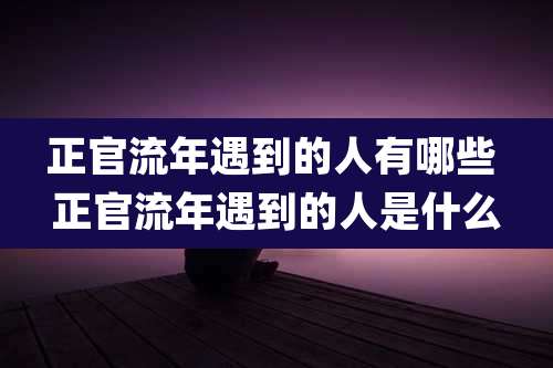 正官流年遇到的人有哪些 正官流年遇到的人是什么
