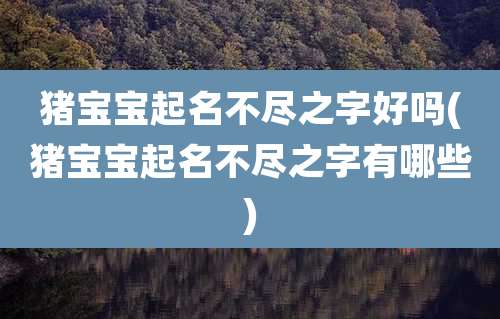 猪宝宝起名不尽之字好吗(猪宝宝起名不尽之字有哪些)