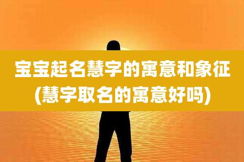 宝宝起名慧字的寓意和象征(慧字取名的寓意好吗)