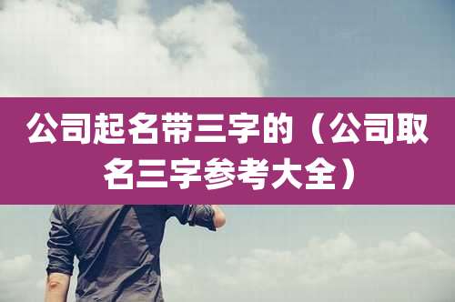 公司起名带三字的(公司取名三字参考大全)