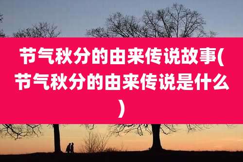 节气秋分的由来传说故事(节气秋分的由来传说是什么)