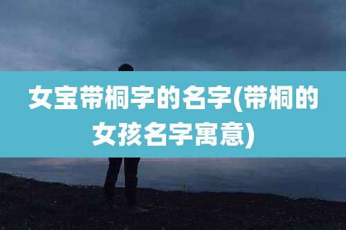 女宝带桐字的名字(带桐的女孩名字寓意)