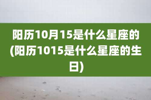 阳历10月15是什么星座的(阳历1015是什么星座的生日)