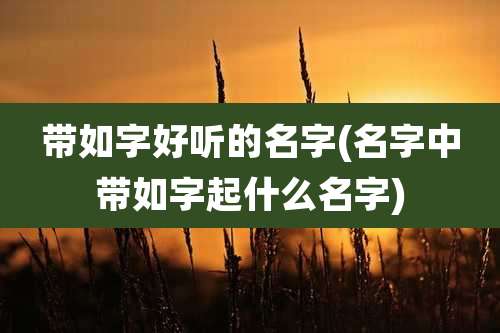 带如字好听的名字(名字中带如字起什么名字)
