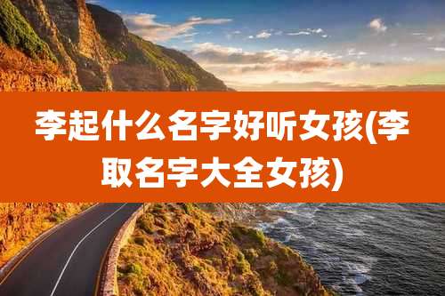 李起什么名字好听女孩(李取名字大全女孩)