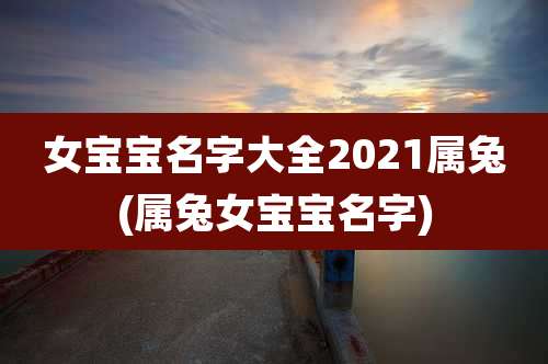 女宝宝名字大全2021属兔(属兔女宝宝名字)